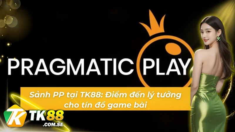 Trải nghiệm cảm giác “chơi thật – thắng thật” tại Sảnh PP tại TK88